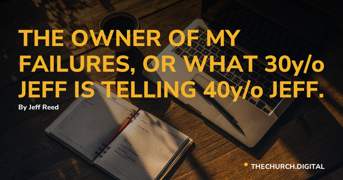 THE OWNER OF MY FAILURES, OR WHAT 30y/o JEFF IS TELLING 40y/o JEFF.